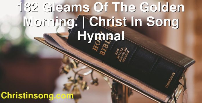 182 Gleams Of The Golden Morning. | Christ In Song Hymnal