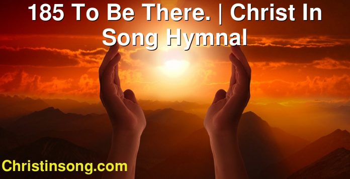 185 To Be There. | Christ In Song Hymnal
