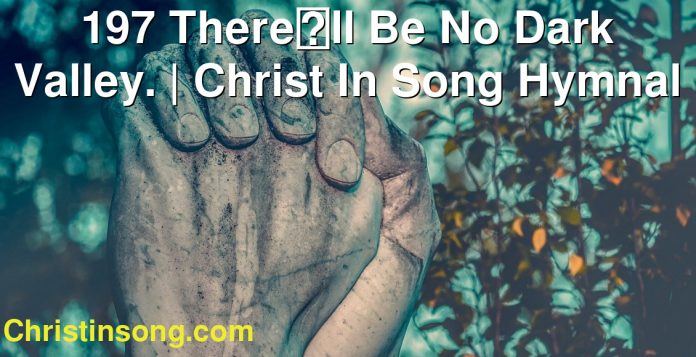 197 Therell Be No Dark Valley. | Christ In Song Hymnal