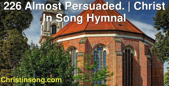 226 Almost Persuaded. | Christ In Song Hymnal