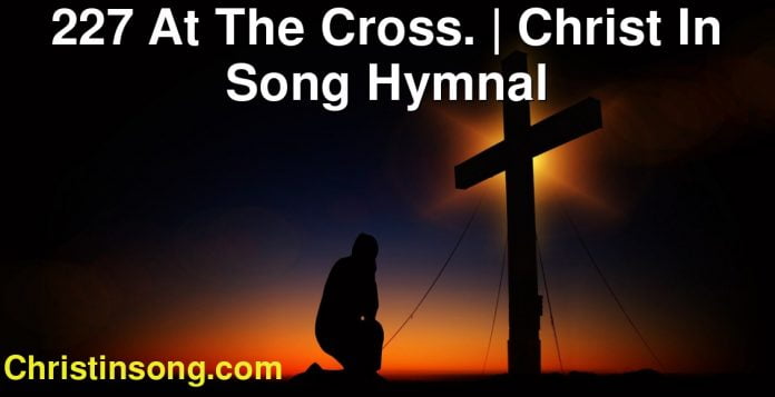 227 At The Cross. | Christ In Song Hymnal