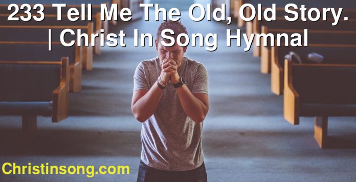 233 Tell Me The Old, Old Story. | Christ In Song Hymnal
