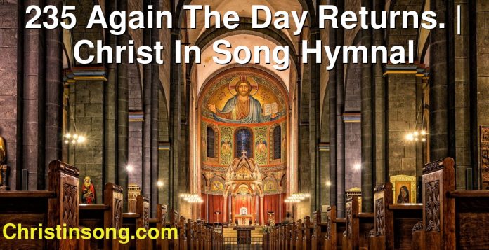 235 Again The Day Returns. | Christ In Song Hymnal
