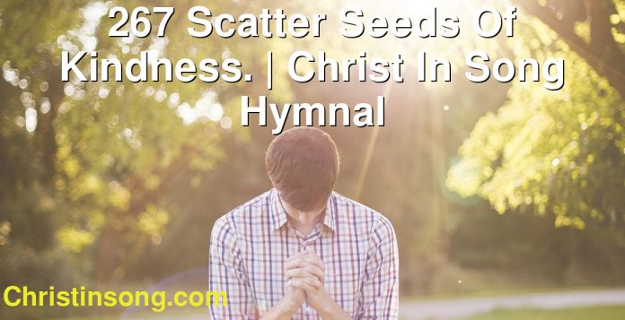 267 Scatter Seeds Of Kindness. | Christ In Song Hymnal
