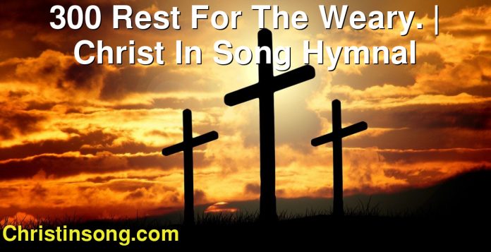 300 Rest For The Weary. | Christ In Song Hymnal
